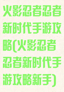 火影忍者忍者新时代手游攻略(火影忍者忍者新时代手游攻略新手)