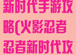 火影忍者忍者新时代手游攻略(火影忍者忍者新时代攻略)