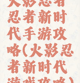 火影忍者忍者新时代手游攻略(火影忍者新时代游戏攻略)