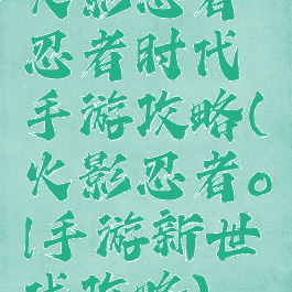 火影忍者忍者时代手游攻略(火影忍者ol手游新世代攻略)