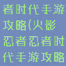 火影忍者忍者时代手游攻略(火影忍者忍者时代手游攻略视频)