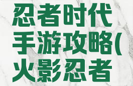 火影忍者忍者时代手游攻略(火影忍者手游攻略)