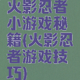 火影忍者小游戏秘籍(火影忍者游戏技巧)