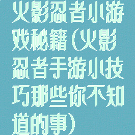 火影忍者小游戏秘籍(火影忍者手游小技巧那些你不知道的事)