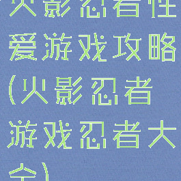 火影忍者性爱游戏攻略(火影忍者游戏忍者大全)