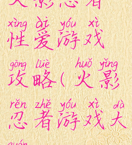 火影忍者性爱游戏攻略(火影忍者游戏大全)