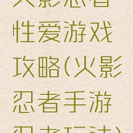 火影忍者性爱游戏攻略(火影忍者手游忍者玩法)