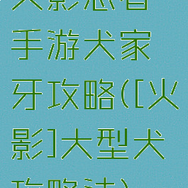 火影忍者手游犬家牙攻略([火影]大型犬攻略法)