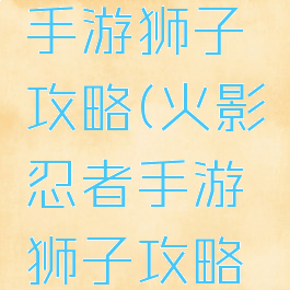 火影忍者手游狮子攻略(火影忍者手游狮子攻略图)