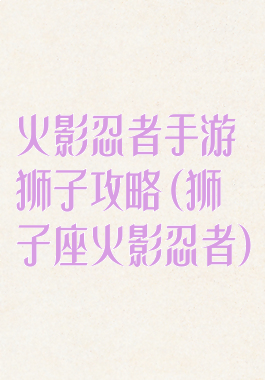 火影忍者手游狮子攻略(狮子座火影忍者)