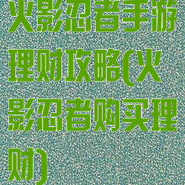 火影忍者手游理财攻略(火影忍者购买理财)