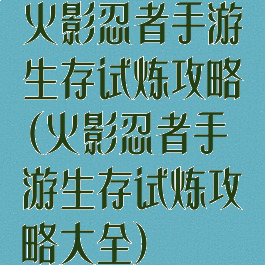 火影忍者手游生存试炼攻略(火影忍者手游生存试炼攻略大全)