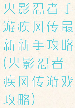 火影忍者手游疾风传最新新手攻略(火影忍者疾风传游戏攻略)
