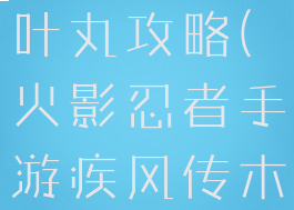 火影忍者手游疾风传木叶丸攻略(火影忍者手游疾风传木叶丸攻略大全)