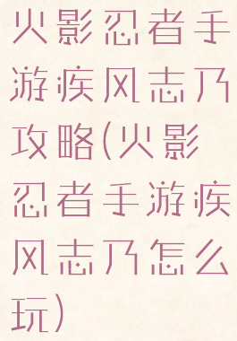 火影忍者手游疾风志乃攻略(火影忍者手游疾风志乃怎么玩)