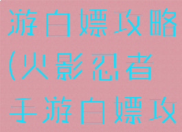 火影忍者手游白嫖攻略(火影忍者手游白嫖攻略视频)