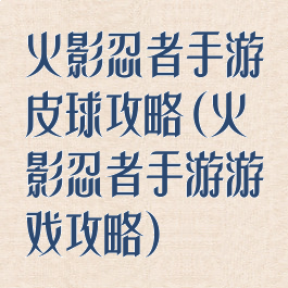 火影忍者手游皮球攻略(火影忍者手游游戏攻略)