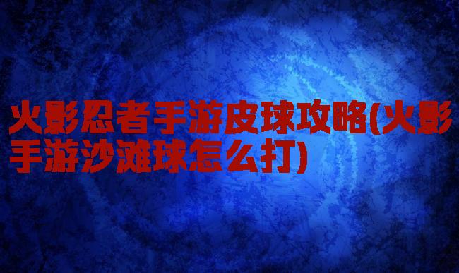 火影忍者手游皮球攻略(火影手游沙滩球怎么打)