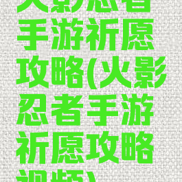 火影忍者手游祈愿攻略(火影忍者手游祈愿攻略视频)