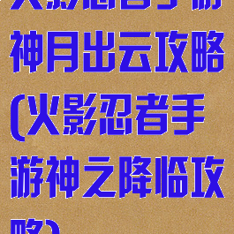 火影忍者手游神月出云攻略(火影忍者手游神之降临攻略)