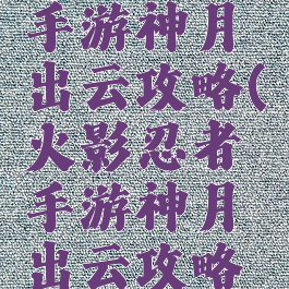 火影忍者手游神月出云攻略(火影忍者手游神月出云攻略视频)