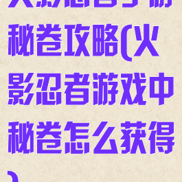 火影忍者手游秘卷攻略(火影忍者游戏中秘卷怎么获得)