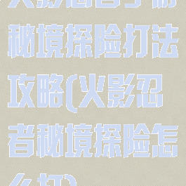 火影忍者手游秘境探险打法攻略(火影忍者秘境探险怎么打)