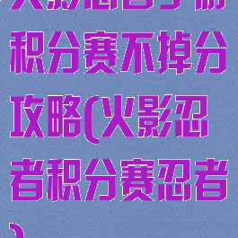 火影忍者手游积分赛不掉分攻略(火影忍者积分赛忍者)
