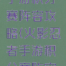 火影忍者手游积分赛阵容攻略(火影忍者手游积分赛阵容攻略大全)