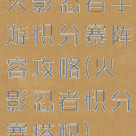 火影忍者手游积分赛阵容攻略(火影忍者积分赛搭配)