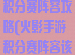 火影忍者手游积分赛阵容攻略(火影手游积分赛阵容该怎么搭配)