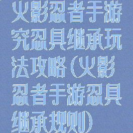 火影忍者手游究忍具继承玩法攻略(火影忍者手游忍具继承规则)