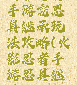 火影忍者手游究忍具继承玩法攻略(火影忍者手游忍具继承)