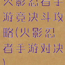 火影忍者手游竞决斗攻略(火影忍者手游对决)