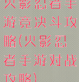 火影忍者手游竞决斗攻略(火影忍者手游对战攻略)
