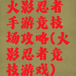 火影忍者手游竞技场攻略(火影忍者竞技游戏)