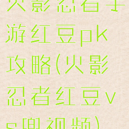 火影忍者手游红豆pk攻略(火影忍者红豆vs兜视频)