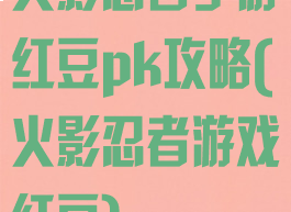 火影忍者手游红豆pk攻略(火影忍者游戏红豆)