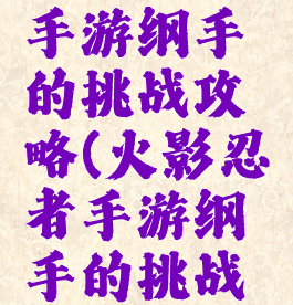 火影忍者手游纲手的挑战攻略(火影忍者手游纲手的挑战攻略图)
