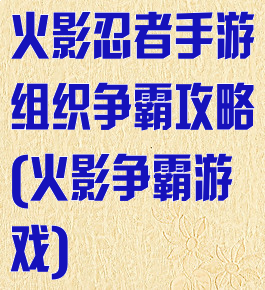 火影忍者手游组织争霸攻略(火影争霸游戏)