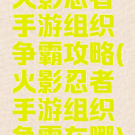 火影忍者手游组织争霸攻略(火影忍者手游组织争霸在哪)