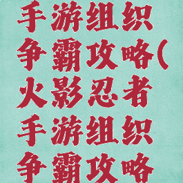 火影忍者手游组织争霸攻略(火影忍者手游组织争霸攻略大全)