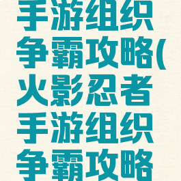 火影忍者手游组织争霸攻略(火影忍者手游组织争霸攻略视频)