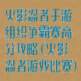 火影忍者手游组织争霸赛高分攻略(火影忍者游戏比赛)