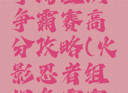 火影忍者手游组织争霸赛高分攻略(火影忍者组织争霸赛玩法)