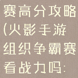 火影忍者手游组织争霸赛高分攻略(火影手游组织争霸赛看战力吗:组织争霸赛玩法规则)