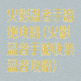 火影忍者手游绝攻略(火影忍者手游收集忍者攻略)