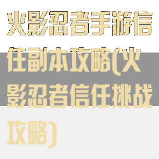 火影忍者手游信任副本攻略(火影忍者信任挑战攻略)