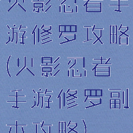 火影忍者手游修罗攻略(火影忍者手游修罗副本攻略)