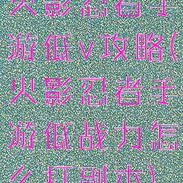 火影忍者手游低v攻略(火影忍者手游低战力怎么打副本)
